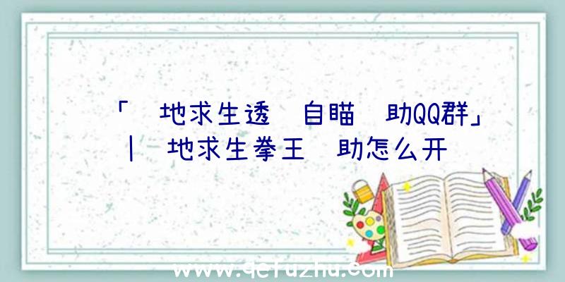 「绝地求生透视自瞄辅助QQ群」|绝地求生拳王辅助怎么开